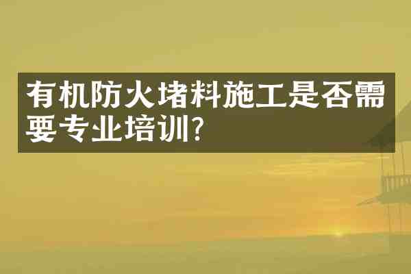 有机防火堵料施工是否需要专业培训?
