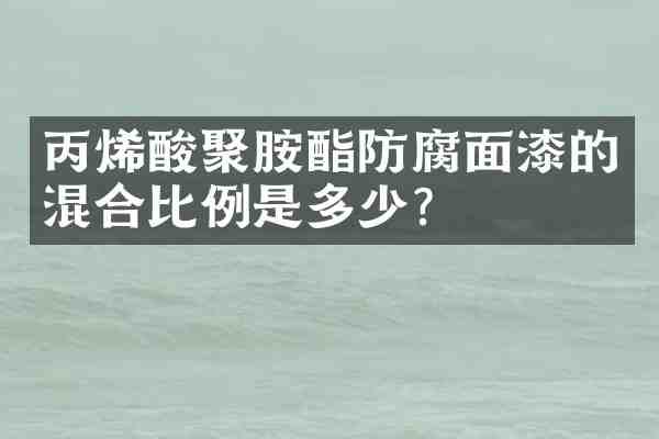 丙烯酸聚胺酯防腐面漆的混合比例是多少？