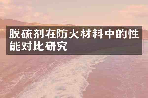 脱硫剂在防火材料中的性能对比研究