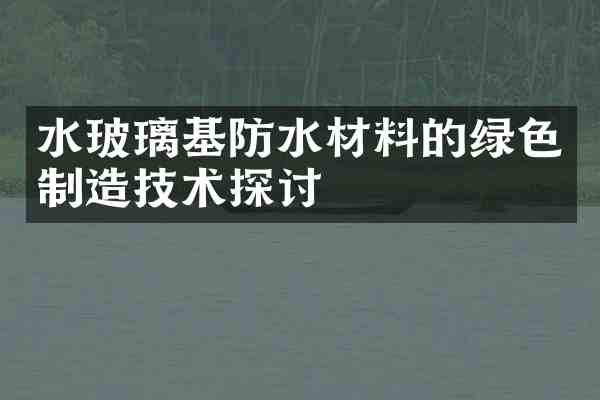 水玻璃基防水材料的绿色制造技术探讨