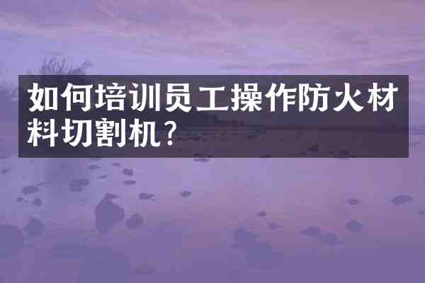 如何培训员工操作防火材料切割机?