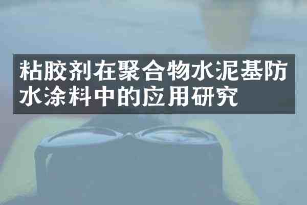 粘胶剂在聚合物水泥基防水涂料中的应用研究