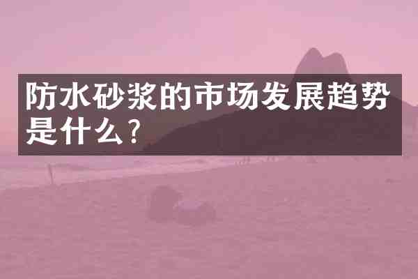 防水砂浆的市场发展趋势是什么?