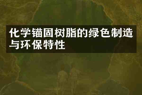 化学锚固树脂的绿色制造与环保特性