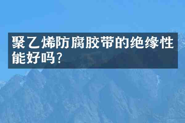 聚乙烯防腐胶带的绝缘性能好吗?