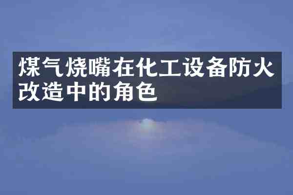 煤气烧嘴在化工设备防火改造中的角色