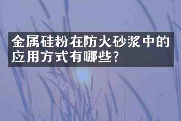 金属硅粉在防火砂浆中的应用方式有哪些?