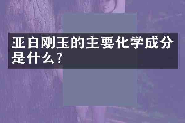 亚白刚玉的主要化学成分是什么?