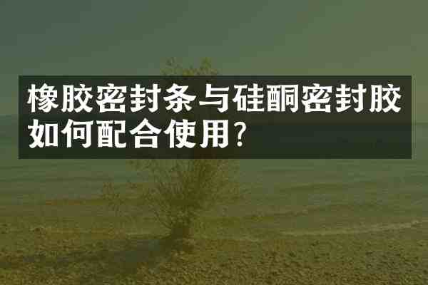 橡胶密封条与硅酮密封胶如何配合使用?