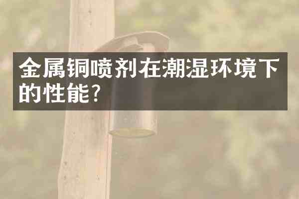 金属铜喷剂在潮湿环境下的性能?