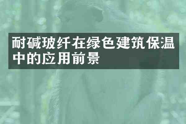 耐碱玻纤在绿色建筑保温中的应用前景