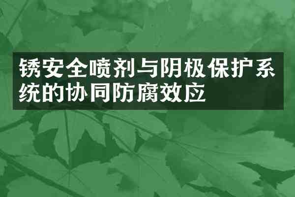 锈安全喷剂与阴极保护系统的协同防腐效应