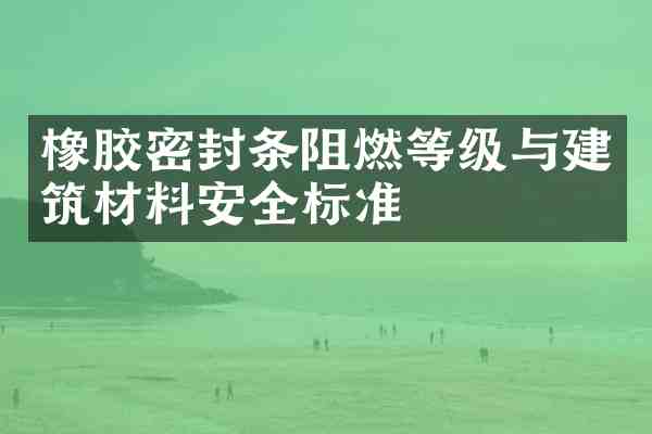 橡胶密封条阻燃等级与建筑材料安全标准
