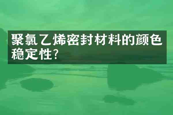 聚氯乙烯密封材料的颜色稳定性?