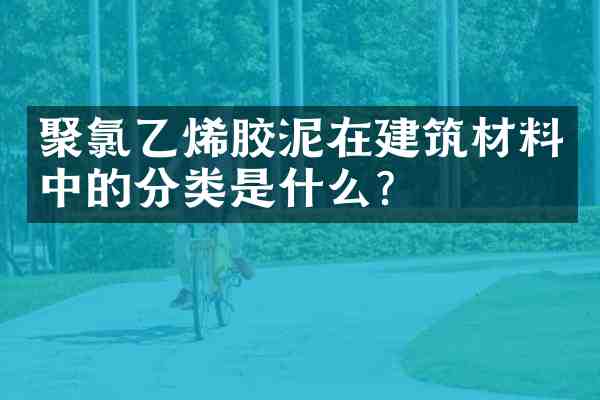 聚氯乙烯胶泥在建筑材料中的分类是什么？
