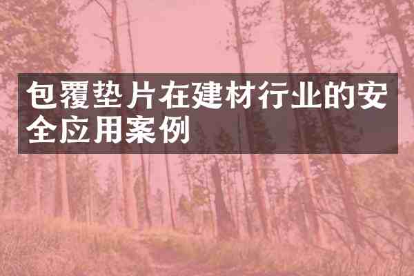 包覆垫片在建材行业的安全应用案例