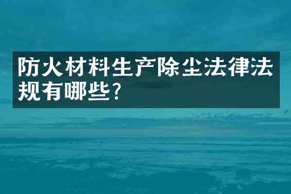 防火材料生产除尘法律法规有哪些？