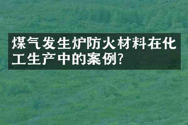煤气发生炉防火材料在化工生产中的案例?