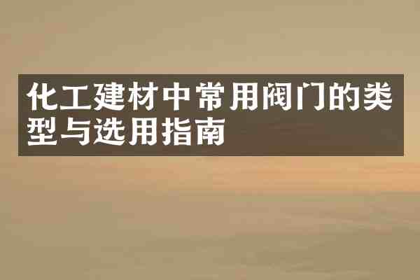 化工建材中常用阀门的类型与选用指南