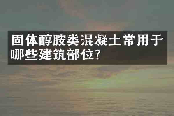 固体醇胺类混凝土常用于哪些建筑部位?