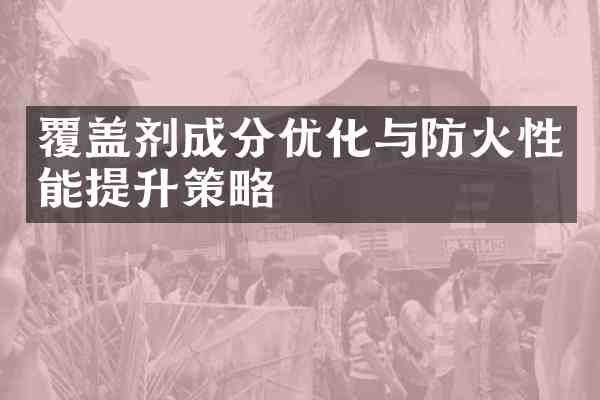 覆盖剂成分优化与防火性能提升策略