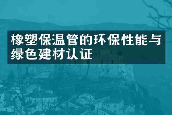 橡塑保温管的环保性能与绿色建材认证