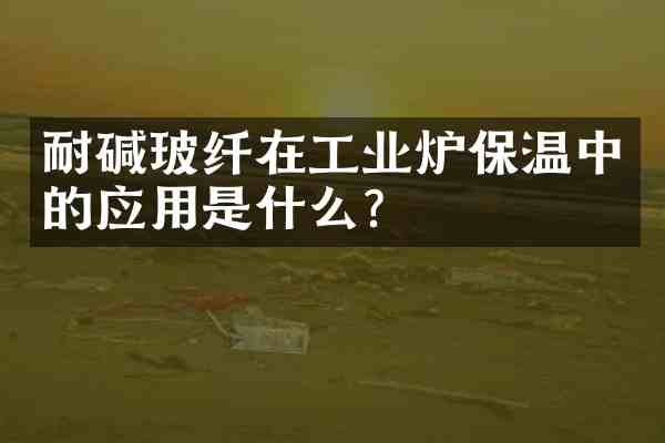 耐碱玻纤在工业炉保温中的应用是什么？