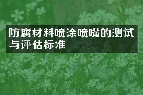 防腐材料喷涂喷嘴的测试与评估标准