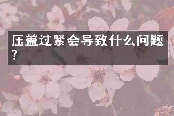 压盖过紧会导致什么问题？