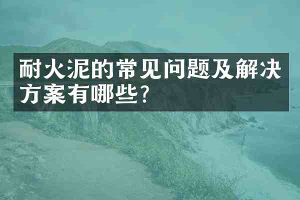 耐火泥的常见问题及解决方案有哪些?