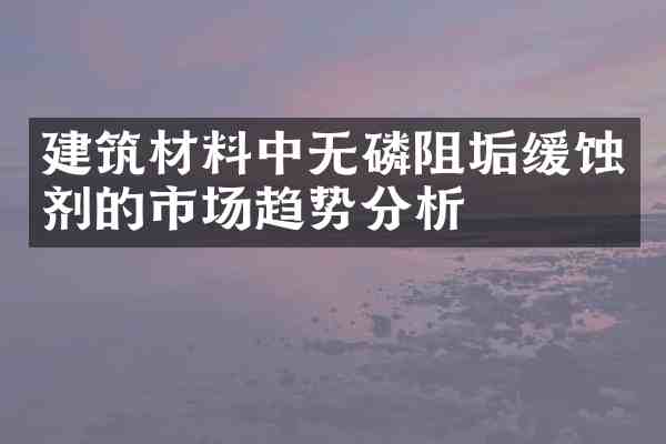 建筑材料中无磷阻垢缓蚀剂的市场趋势分析
