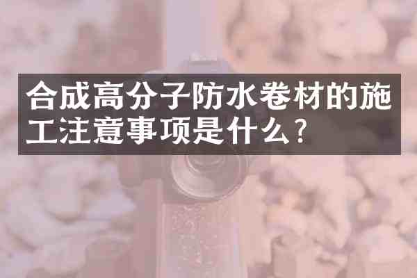 合成高分子防水卷材的施工注意事项是什么?