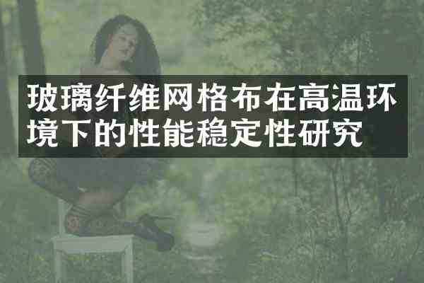 玻璃纤维网格布在高温环境下的性能稳定性研究