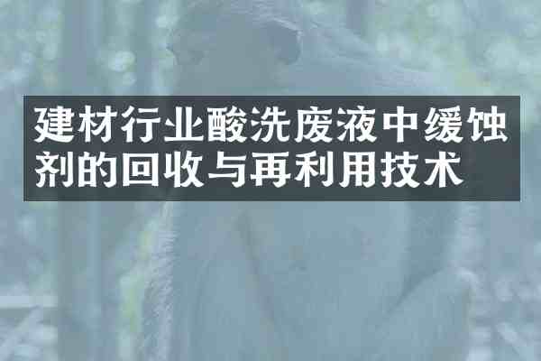 建材行业酸洗废液中缓蚀剂的回收与再利用技术