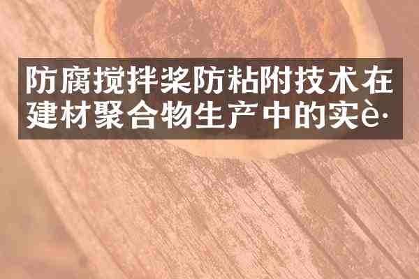 防腐搅拌桨防粘附技术在建材聚合物生产中的实践