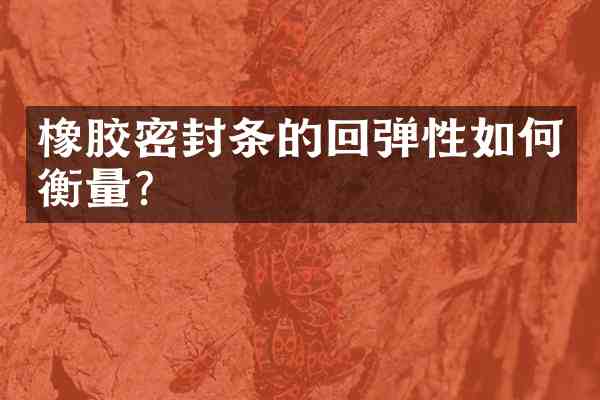 橡胶密封条的回弹性如何衡量？