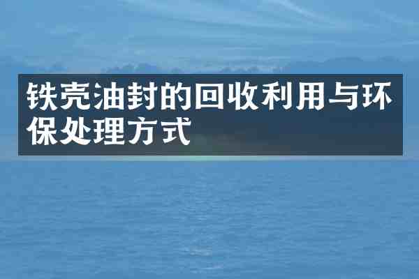 铁壳油封的回收利用与环保处理方式