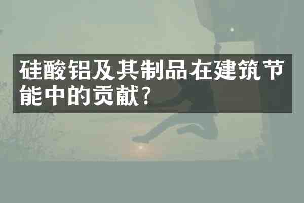 硅酸铝及其制品在建筑节能中的贡献?