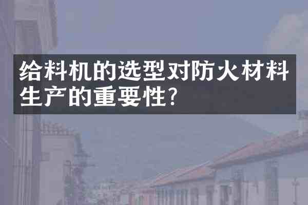 给料机的选型对防火材料生产的重要性?
