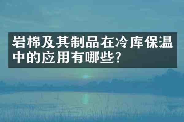 岩棉及其制品在冷库保温中的应用有哪些?