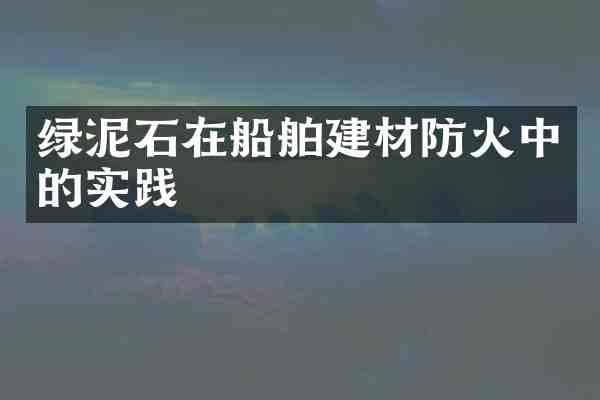 绿泥石在船舶建材防火中的实践