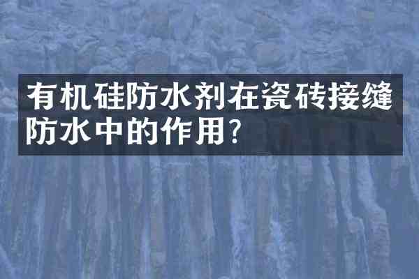 有机硅防水剂在瓷砖接缝防水中的作用?