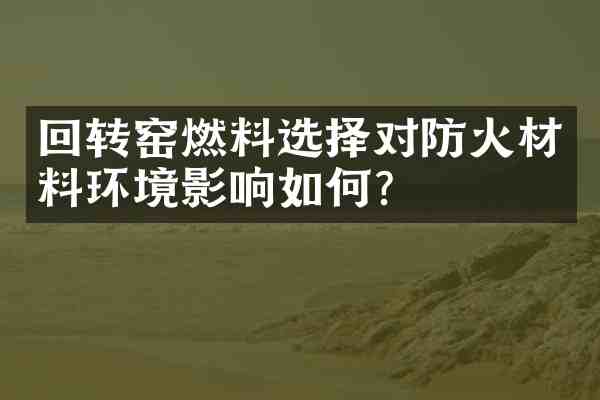 回转窑燃料选择对防火材料环境影响如何？