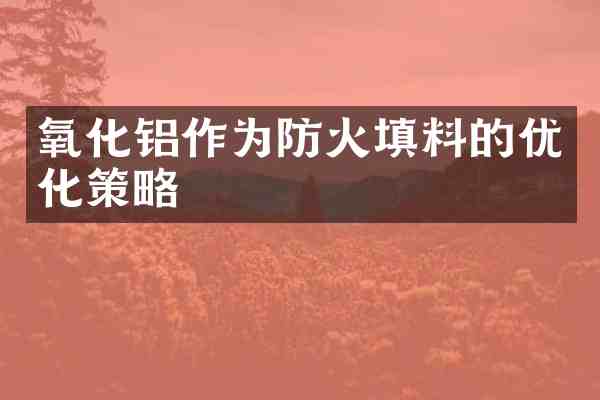 氧化铝作为防火填料的优化策略