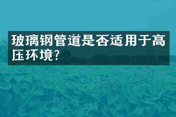 玻璃钢管道是否适用于高压环境？