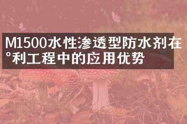 M1500水性渗透型防水剂在水利工程中的应用优势