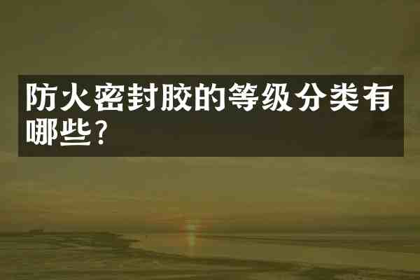 防火密封胶的等级分类有哪些?
