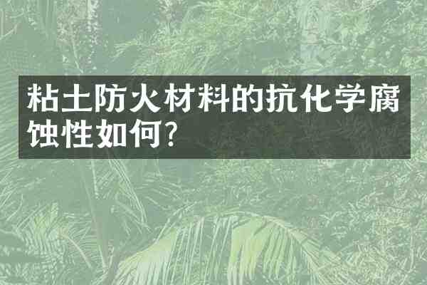 粘土防火材料的抗化学腐蚀性如何?