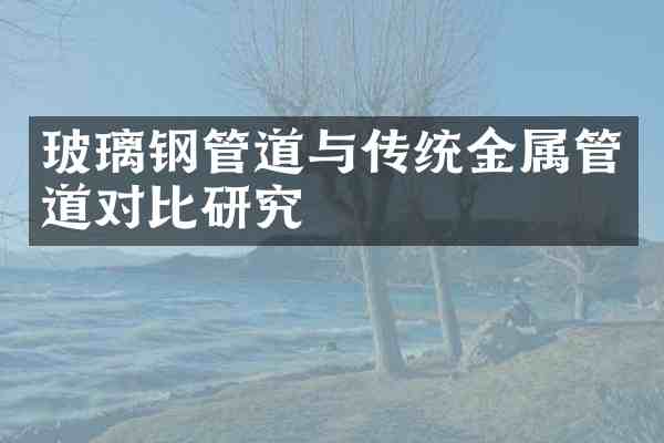 玻璃钢管道与传统金属管道对比研究