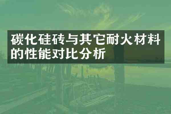 碳化硅砖与其它耐火材料的性能对比分析